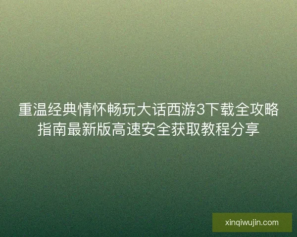 重温经典情怀畅玩大话西游3下载全攻略指南最新版高速安全获取教程分享