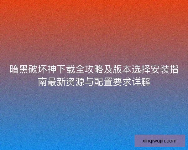 暗黑破坏神下载全攻略及版本选择安装指南最新资源与配置要求详解
